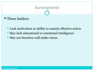 © 2015 SAGE Publications, Inc.
Incompetent
These leaders:
 Lack motivation or ability to sustain effective action
 May lack educational or emotional intelligence
 May not function well under stress
 