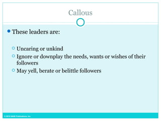 © 2015 SAGE Publications, Inc.
Callous
These leaders are:
 Uncaring or unkind
 Ignore or downplay the needs, wants or wishes of their
followers
 May yell, berate or belittle followers
 