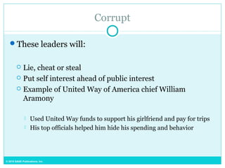© 2015 SAGE Publications, Inc.
Corrupt
These leaders will:
 Lie, cheat or steal
 Put self interest ahead of public interest
 Example of United Way of America chief William
Aramony
 Used United Way funds to support his girlfriend and pay for trips
 His top officials helped him hide his spending and behavior
 