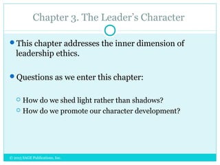Chapter 3. The Leader’s Character
This chapter addresses the inner dimension of
leadership ethics.
Questions as we enter this chapter:
 How do we shed light rather than shadows?
 How do we promote our character development?
© 2015 SAGE Publications, Inc.
 