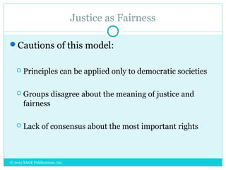 Justice as Fairness
Cautions of this model:
 Principles can be applied only to democratic societies
 Groups disagree about the meaning of justice and
fairness
 Lack of consensus about the most important rights
© 2015 SAGE Publications, Inc.
 