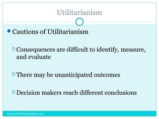 Utilitarianism
Cautions of Utilitarianism
 Consequences are difficult to identify, measure,
and evaluate
 There may be unanticipated outcomes
 Decision makers reach different conclusions
© 2015 SAGE Publications, Inc.
 
