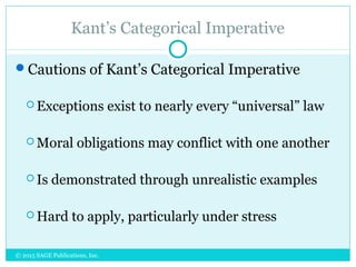 Kant’s Categorical Imperative
Cautions of Kant’s Categorical Imperative
 Exceptions exist to nearly every “universal” law
 Moral obligations may conflict with one another
 Is demonstrated through unrealistic examples
 Hard to apply, particularly under stress
© 2015 SAGE Publications, Inc.
 