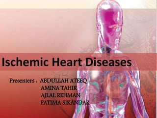 Ischemic Heart Diseases
Presenters : ABDULLAH ATEEQ
AMINA TAHIR
AJLAL REHMAN
FATIMA SIKANDAR
 