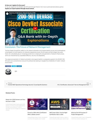 Q: Howcan I registerforthe exam?
A: You can register for the DEVASC 200-901 exam through Pearson VUE, Cisco’s authorized test delivery partner.
Explore ourexpert opinionthroughvisual content.
Conclusion: The Future of Network Management
The final chapter thoughtfully reflects on the network automation and programmability journey and contemplatively
contemplates its future trajectory. As networks progressively evolve, the principles and technologies discussed
herein will undoubtedly play an increasingly pivotal role in shaping the next generation of network infrastructures,
which are characterized by unparalleled efficiency, security, and adaptability.
This expansive exploration of network automation and programmability is a preparatory guide for the DEVASC 200-
901 exam and a comprehensive resource for professionals seeking to navigate the complexities of modern network
environments.
Facebook Tweet LinkedIn
591Lab
Mastering DevNet Exams: Network Security & DNS
Mastering DevNet Exams: Network Security & DNS
Watch on
591
Previous
Fortinet NSE7 Operational Technology Security 7.2 and Specific Solutions
Next
ITIL 4 Certification: Advanced IT Service Management Path
 
Related Posts
MasterAll 4 CISM Domains and Pass
the Exam in 2025
FacebookTweetLinkedIn Mastering the CISM
domains is the first real step toward passing
the exam and building your career in
information security management. These four
domains
Prince2 vs PMP: Which Certification
Offers a Better Career?
FacebookTweetLinkedIn Project management
is a skill set that spreads across multiple
AWS Career Paths: Find the Right
Certification Path in 2025
FacebookTweetLinkedIn Starting a career in
cloud computing offers great rewards today.
What Are the 49 Processes of
Project Management?
FacebookTweetLinkedIn Project management
transforms complex challenges into
 