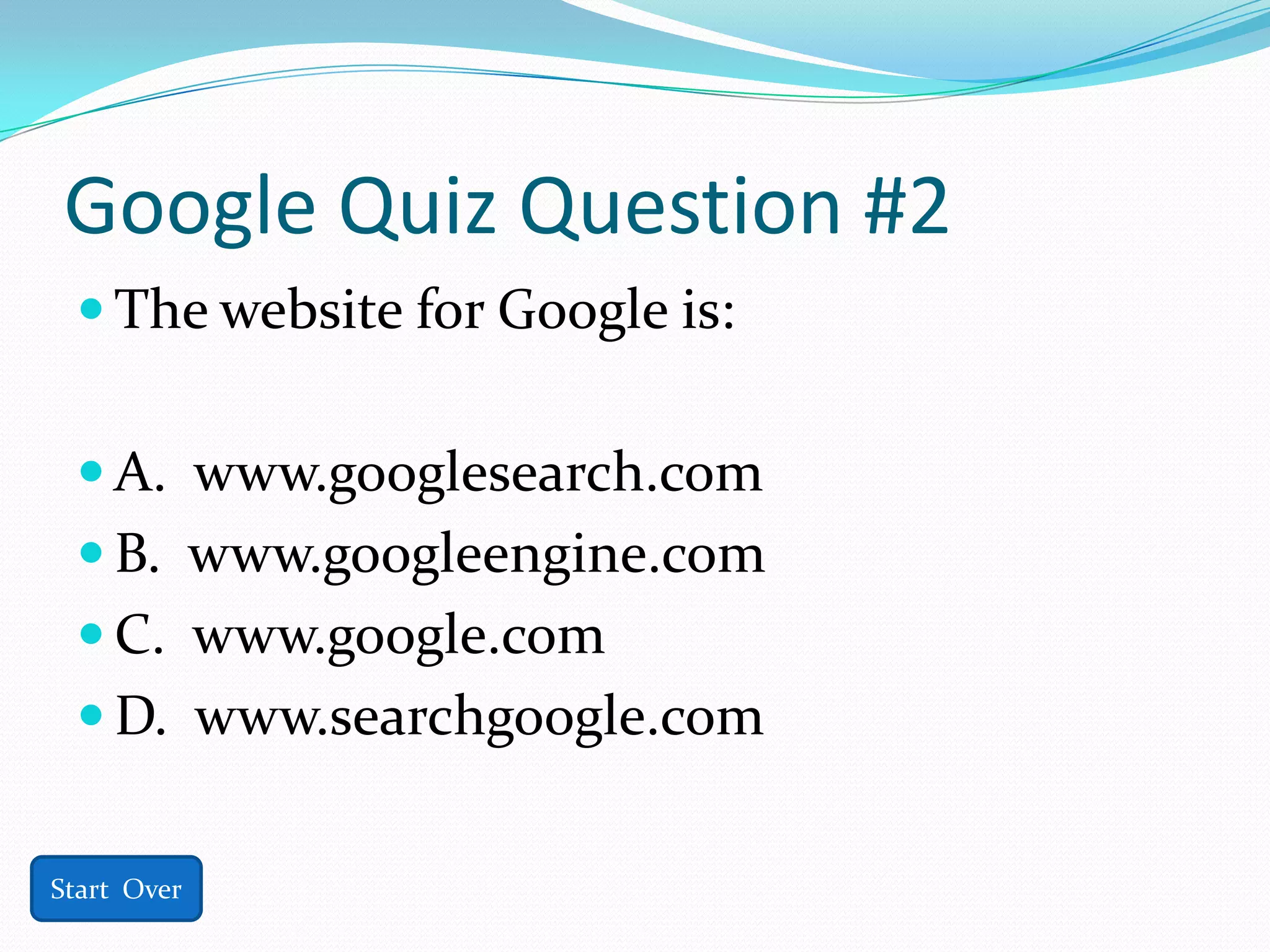 Google Quiz Question #2
  The website for Google is:


  A. www.googlesearch.com
  B. www.googleengine.com
  C. www.google.com
  D. www.searchgoogle.com


Start Over
 