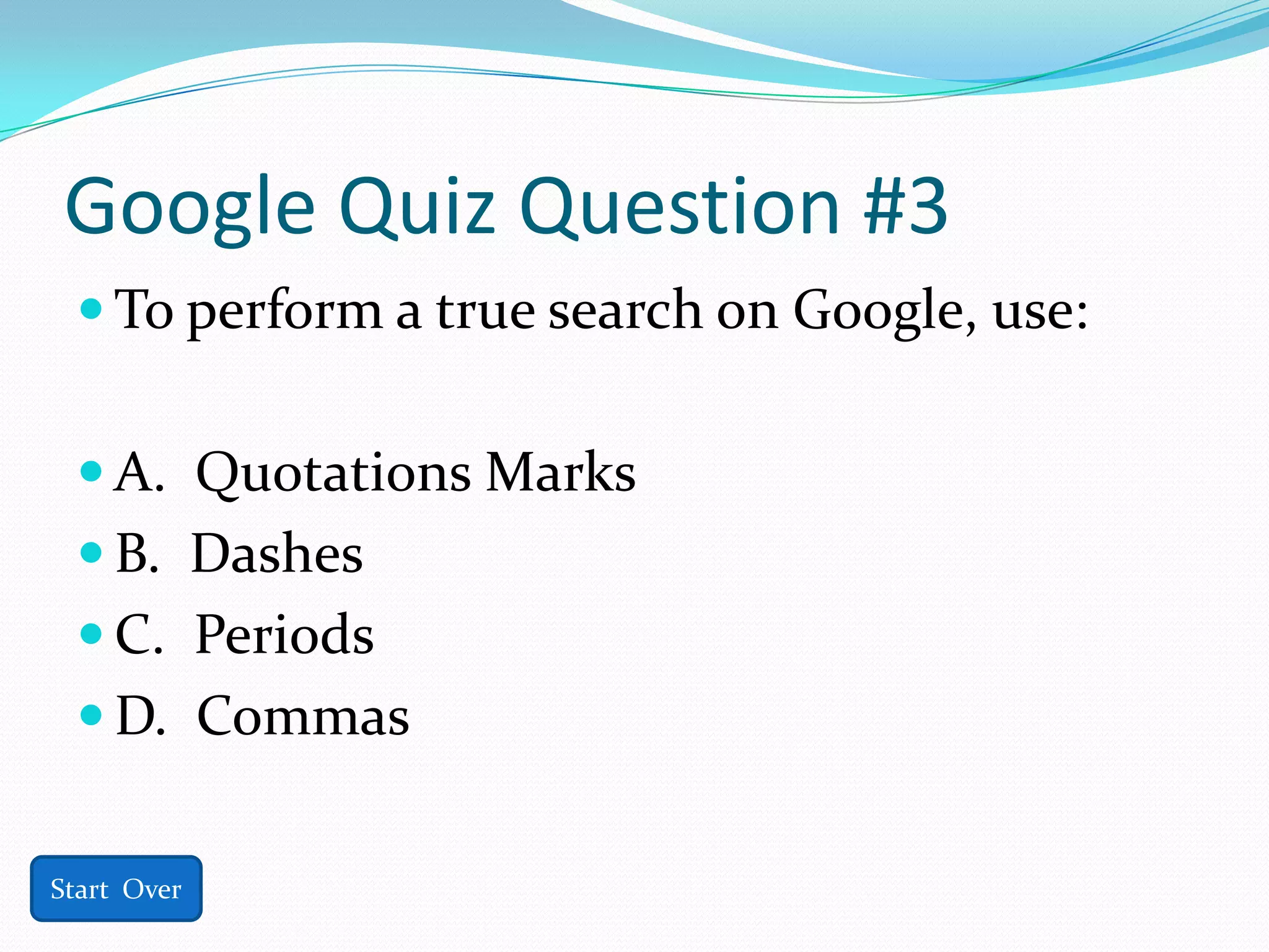 Google Quiz Question #3
  To perform a true search on Google, use:


  A. Quotations Marks
  B. Dashes
  C. Periods
  D. Commas


Start Over
 