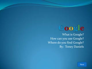 What is Google?
 How can you use Google?
Where do you find Google?
       By: Toney Daniels




                      Next
 