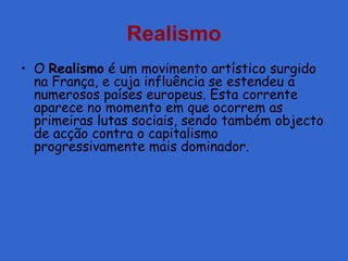 Realismo
• O Realismo é um movimento artístico surgido
na França, e cuja influência se estendeu a
numerosos países europeus. Esta corrente
aparece no momento em que ocorrem as
primeiras lutas sociais, sendo também objecto
de acção contra o capitalismo
progressivamente mais dominador.
 