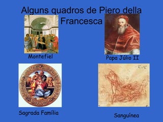 Alguns quadros de Piero della
Francesca
Montefiel Papa Júlio II
Sagrada Família Sanguínea
 