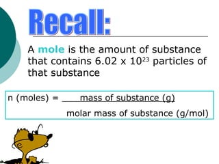 A mole is the amount of substance
that contains 6.02 x 1023
particles of
that substance
n (moles) = mass of substance (g)
molar mass of substance (g/mol)
 