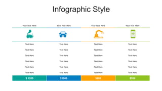 Infographic Style
Your Text Here Your Text Here Your Text Here Your Text Here
Text Here Text Here Text Here Text Here
Text Here Text Here Text Here Text Here
Text Here Text Here Text Here Text Here
Text Here Text Here Text Here Text Here
Text Here Text Here Text Here Text Here
Text Here Text Here Text Here Text Here
$ 1200 $1000 $600 $500
 