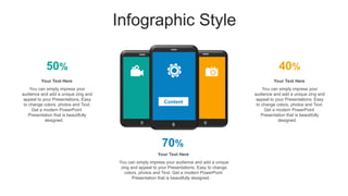 Infographic Style
50% 40%
70%
You can simply impress your
audience and add a unique zing and
appeal to your Presentations. Easy
to change colors, photos and Text.
Get a modern PowerPoint
Presentation that is beautifully
designed.
Your Text Here
You can simply impress your
audience and add a unique zing and
appeal to your Presentations. Easy
to change colors, photos and Text.
Get a modern PowerPoint
Presentation that is beautifully
designed.
Your Text Here
You can simply impress your audience and add a unique
zing and appeal to your Presentations. Easy to change
colors, photos and Text. Get a modern PowerPoint
Presentation that is beautifully designed.
Your Text Here
Content
 