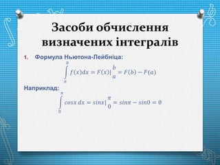 Засоби обчислення
визначених інтегралів
1. Формула Ньютона-Лейбніца:
𝑎
𝑏
𝑓 𝑥 𝑑𝑥 = 𝐹 𝑥 |
𝑏
𝑎
= 𝐹 𝑏 − 𝐹(𝑎)
Наприклад:
0
𝜋
𝑐𝑜𝑠𝑥 𝑑𝑥 = 𝑠𝑖𝑛𝑥|
𝜋
0
= 𝑠𝑖𝑛𝜋 − 𝑠𝑖𝑛0 = 0
 
