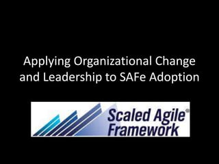 Applying Organizational Change
and Leadership to SAFe Adoption
 