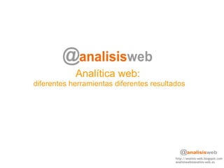 Analítica web:
diferentes herramientas diferentes resultados
http://analisis-web.blogspot.com
analisisweb@analisis-web.es
 