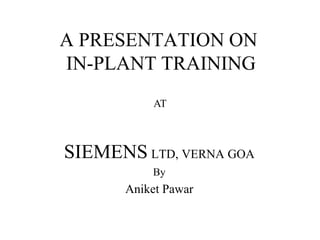 A PRESENTATION ON
IN-PLANT TRAINING
SIEMENS LTD, VERNA GOA
By
Aniket Pawar
AT
 