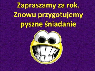 Zapraszamy za rok.
Znowu przygotujemy
pyszne śniadanie

 