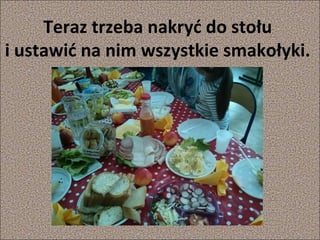 Teraz trzeba nakryć do stołu
i ustawić na nim wszystkie smakołyki.

 