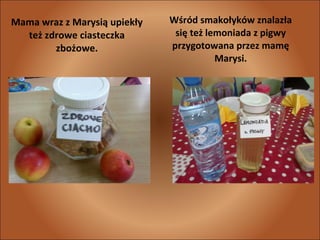 Mama wraz z Marysią upiekły
też zdrowe ciasteczka
zbożowe.

Wśród smakołyków znalazła
się też lemoniada z pigwy
przygotowana przez mamę
Marysi.

 