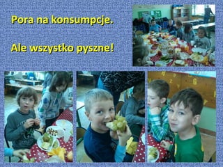 Pora na konsumpcje.
Ale wszystko pyszne!

 