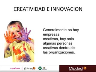 CREATIVIDAD E INNOVACION


          Generalmente no hay
          empresas
          creativas, hay solo
          algunas personas
          creativas dentro de
          las organizaciones.
 