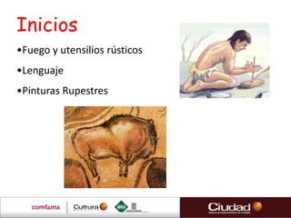 Inicios
•Fuego y utensilios rústicos
•Lenguaje
•Pinturas Rupestres
 