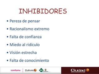 INHIBIDORES
• Pereza de pensar
• Racionalismo extremo
• Falta de confianza
• Miedo al ridículo
• Visión estrecha
• Falta de conocimiento
 