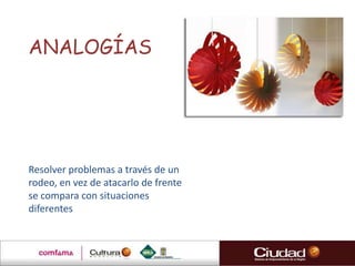 ANALOGÍAS




Resolver problemas a través de un
rodeo, en vez de atacarlo de frente
se compara con situaciones
diferentes
 