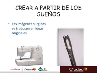 CREAR A PARTIR DE LOS
           SUEÑOS
• Las imágenes surgidas
  se traducen en ideas
  originales
 