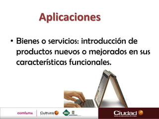 Aplicaciones
• Bienes o servicios: introducción de
  productos nuevos o mejorados en sus
  características funcionales.
 
