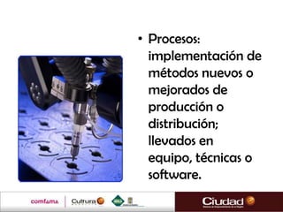 • Procesos:
  implementación de
  métodos nuevos o
  mejorados de
  producción o
  distribución;
  llevados en
  equipo, técnicas o
  software.
 