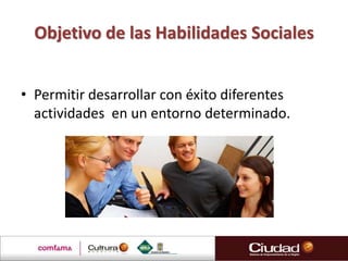 Objetivo de las Habilidades Sociales


• Permitir desarrollar con éxito diferentes
  actividades en un entorno determinado.
 