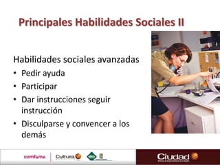 Principales Habilidades Sociales II


Habilidades sociales avanzadas
• Pedir ayuda
• Participar
• Dar instrucciones seguir
  instrucción
• Disculparse y convencer a los
  demás
 