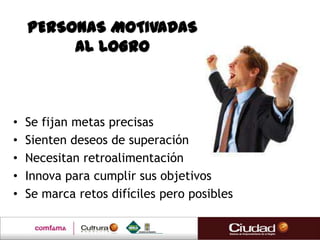 PERSONAS MOTIVADAS
         AL LOGRO



•   Se fijan metas precisas
•   Sienten deseos de superación
•   Necesitan retroalimentación
•   Innova para cumplir sus objetivos
•   Se marca retos difíciles pero posibles
 