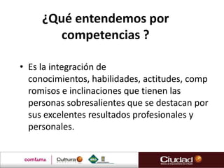 ¿Qué entendemos por
        competencias ?

• Es la integración de
  conocimientos, habilidades, actitudes, comp
  romisos e inclinaciones que tienen las
  personas sobresalientes que se destacan por
  sus excelentes resultados profesionales y
  personales.

                                   David Mc Clelland
 