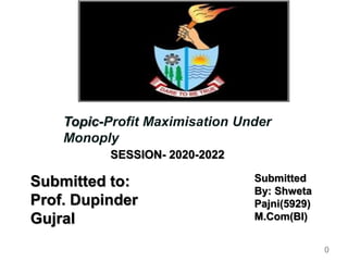 0
d
Topic-Profit Maximisation Under
Monoply
Submitted to:
Prof. Dupinder
Gujral
Submitted
By: Shweta
Pajni(5929)
M.Com(BI)
SESSION- 2020-2022
 
