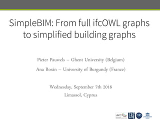 PieterPAUWELS-pipauwel.pauwels@ugent.be
AnaROXIN–ana-maria.roxin@u-bourgogne.fr
SimpleBIM: From full ifcOWL graphs
to simplified building graphs
Pieter Pauwels – Ghent University (Belgium)
Ana Roxin – University of Burgundy (France)
Wednesday, September 7th 2016
Limassol, Cyprus
 