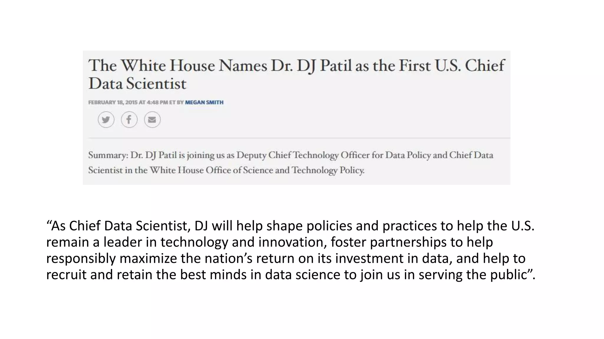 “As Chief Data Scientist, DJ will help shape policies and practices to help the U.S.
remain a leader in technology and innovation, foster partnerships to help
responsibly maximize the nation’s return on its investment in data, and help to
recruit and retain the best minds in data science to join us in serving the public”.
 