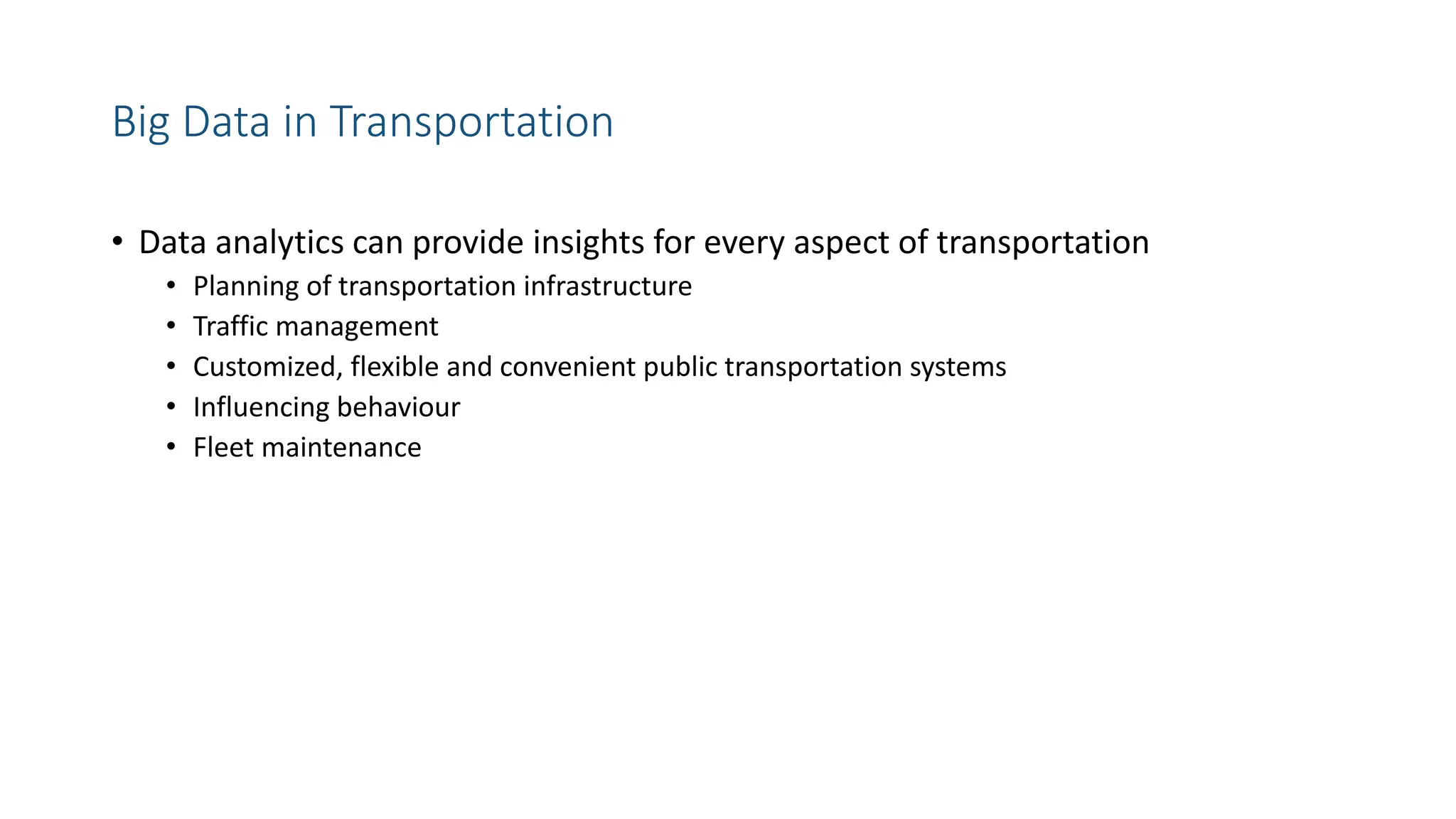 Big Data in Transportation
• Data analytics can provide insights for every aspect of transportation
• Planning of transportation infrastructure
• Traffic management
• Customized, flexible and convenient public transportation systems
• Influencing behaviour
• Fleet maintenance
 