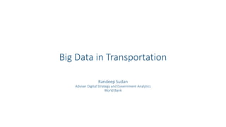 Big Data in Transportation
Randeep Sudan
Adviser Digital Strategy and Government Analytics
World Bank
 
