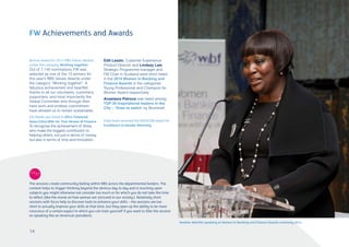 FW Achievements and Awards
Edit Laszlo, Customer Experience
Product Director and Lindsay Law,
Strategic Programme manager and
FW Chair in Scotland were short listed
in the 2014 Women in Banking and
Finance Awards in the categories
Young Professional and Champion for
Women Award respectively.
Anastasia Petrova was listed among
TOP 30 Inspirational leaders in the
City – ‘Ones to watch’ by Brummell.
India team received the NASSCOM award for
Excellence in Gender Diversity
Heather Melville speaking at Women in Banking and Finance Awards ceremony 2014
Bronze award for 2014 RBS Values Awards
under the category Working together
Out of 7,140 nominations, FW was
selected as one of the 13 winners for
this year’s RBS Values Awards under
the category “Working together”. A
fabulous achievement and heartfelt
thanks to all our volunteers, customers,
supporters, and most importantly the
Global Committee who through their
hard work and endless commitment
have allowed us to remain sustainable.
Ebi Obode was listed in 2014 Financial
News Extra Mile 40: True Heroes of Finance
To recognise the achievement of those
who make the biggest contribution to
helping others, not just in terms of money,
but also in terms of time and innovation.
The sessions create community feeling within RBS across the departmental borders. The
content helps to trigger thinking beyond the obvious day to day and is touching upon
subjects you might otherwise not consider too much or for which you do not take the time
to reflect (like the movie on how woman are ‘pictured in our society’). Relatively short
sessions with focus help to discover tools to enhance your skills – the sessions are too
short to actually improve your skills at that time, but they open up the ability to be more
conscious of a certain aspect in which you can train yourself if you want to (like the session
on speaking like an American president).
14
 