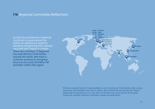 FW Regional Committee Reflections
As the Focused Women’s Network
continues to grow around the
world, we expand our regional
presence recognising that cultures
vary and each region is unique.
There are currently 12 Regional
Focused Women Committees
around the world, who have a
common purpose to recognise
local success and centralise FW
activities within the region.
We have a great breadth of data available to us, including our membership data, survey
responses and feedback from all the events. Work behind the scenes like this doesn’t
always get recognised but it’s a key part of FW planning, ensuring that all the great
events are carefully tailored to members’ needs and aspirations.
FW Canada
FW UK – Scotland
FW UK – North
FW UK – Midlands
FW UK – London
FW UK – Southwest
FW Netherlands
FW Luxembourg
FW Greece
FW India FW Hong Kong
FW Japan
FW Singapore
21
 