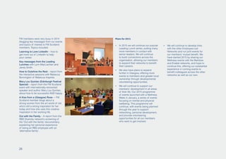 FW members were very busy in 2014
blogging key messages from our events
and topics of interest to FW Scotland
members. Topics included:
Learning to Love LinkedIn – how to
get more out of LinkedIn to help
your career.
Key messages from the Leading
Lunches with Lynn MacLachlan and
Janey Smith.
How to Outshine the Rest – report from
the interactive sessions with Rebecca
Bonnington of Rebecca Inspires.
Mary Lou Quinlan (Edinburgh Festival
Special) – report from the FW Scotland
event with internationally-renowned
speaker and author, Mary Lou Quinlan,
about how to be successful AND happy.
A Kiss from a (Glasgow) Rose -– FW
Scotland member blogs about a
strong women from the art world of old
who’s still a strong inspiration for her
today and how she uses this creative
inspiration in her working life.
Out with the Family – A report from the
RBS Diversity network’s screening of
the ‘Out with the family’ documentary,
explaining her personal experience
of being an RBS employee with an
‘alternative family’.
Plans for 2015
•	 In 2015 we will continue our popular
Leading Lunch series, putting many
more members in contact with
senior leaders. We will continue
to build connections across the
organisation, allowing our members
to expand their networks to benefit
their careers.
•	 We also have plans to expand
further in Glasgow, offering more
events to members and greater local
ownership through developmental
volunteering opportunities.
•	 We will continue to support our
members’ development in all areas
of their life. Our 2015 programme
of events launched with a Wellness
Week in January, a series of events
focusing on mental and physical
wellbeing. This programme will
continue, with events being planned
through the year to support
networking, personal development,
and provide volunteering
opportunities for all our members
who want to get involved.
•	 We will continue to develop links
with the other Employee-Led
Networks and run joint events for
our members’ mutual benefit. We
have started 2015 by sharing our
Wellness events with the Rainbow
and Enable networks, and hope to
continue this, offering our substantial
experience in running events to
benefit colleagues across the other
networks as well as our own.
26
 