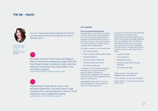 For me, I have loved being involved with FW and
can say very proudly and loudly that we had a
fantastic 2014.
2014 Highlights
Focus on Personal Development
Focused Women UK North is providing
a unique opportunity aimed at people
who want to develop their potential to
progress and fast track their career by
learning a range of new skills. Training
is conducted over six full day training
sessions held in Manchester,
The topics covered in each session are:
•	 Key Coaching Skills
•	 Personal Impact & Being Memorable
•	 Personal Efficiency
•	 Driving Change in Business
•	 Presenting with Confidence
•	 New Work Leadership
In addition to the six training modules
provided by an external business
partner, Explore Training and
Development, delegates work together
over the course of the programme on a
project in small teams.
All delegates must commit to the six
training sessions in order to get the
most out of the programme.
FW UK – North
Sarah-Jane Court
FW Regional Chair
FW North
Business Continuity
Manager
2014 saw UK North thrive with Personal
Development workshops. New
relationships have been made and UK
North has received invaluable feedback
from our members. Over 20 Personal
Development events and workshops
were delivered to over 541 delegates
throughout 2014, including four during
Focused women’s week. Key themes
were:-
•	 Leadership Skills
•	 How to Network
•	 Managing Change
•	 Personal Impact and Personal
Branding
•	 CV & Interview Skills
Project Amber 1 has seen three
delegates obtain promotions
Project Amber 2 is currently underway
Project Amber 3 is due to commence in
March 2015.
Proudest moment I think has to be Dragons
Den for Amber and seeing the output from the
first Project Amber coming to fruition and how
everyone had grown and culminated in the
promotions gained.
Sharon Golding Vice Chair and Project Lead for Amber
Organising the gala dinner was a truly
amazing experience, the event was a huge
success and it was wonderful to raise so much
money for such a deserving charity.
Rachel Seedall, one of the Gala Dinner organisers
27
 