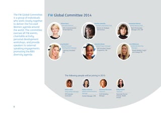 FW Global Committee 2014The FW Global Committee
is a group of individuals
who work closely together
to deliver the Focused
Women agenda around
the world. The committee
oversee all FW events,
charitable activity,
personal development
workshops, and provide
speakers to external
speaking engagements
promoting the RBS’
diversity agenda.
Alison Rose
Executive Sponsor
CEO, Commercial and
Private Banking
Lucy Brooker
Global Personal
Development Manager
Learning Consultant,
HR
Anastasia Petrova
Global Deputy Chair
Bank Partnerships
Manager, GTS, CIB
Eve Wilkinson
Global Membership
Manager
People Strategy, Insight
and Change, HR
Heather Melville
Founder and Global Chair
Director for Strategic
Partnerships
Natasha Brown
Global Project Manager
HR Consultant, People
Programme, CIB
Pallavi Sharma
Global Communications
Manager
Content Manager, CPB
Christine Brorsson
Treasurer
ALM Modelling
Manager
Kelly Sloane
Treasurer
Associate Director,
Change, Wealth
Division
Meera Shah
Early Careers Manager
HR Graduate
Consultant
The following people will be joining in 2015
8
 