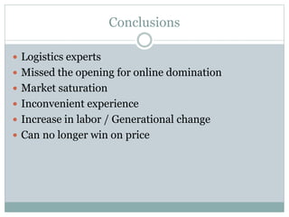 Conclusions
 Logistics experts
 Missed the opening for online domination
 Market saturation
 Inconvenient experience
 Increase in labor / Generational change
 Can no longer win on price
 
