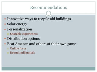 Recommendations
 Innovative ways to recycle old buildings
 Solar energy
 Personalization
 Sharable experiences
 Distribution options
 Beat Amazon and others at their own game
 Online focus
 Recruit millennials
 
