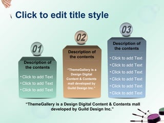 Click to edit title style
• Click to add Text
• Click to add Text
• Click to add Text
• Click to add Text
• Click to add Text
• Click to add Text
• Click to add Text
• Click to add Text
• Click to add Text
Description of
the contents
“ThemeGallery is a Design Digital Content & Contents mall
developed by Guild Design Inc.”
Description of
the contents
Description of
the contents
“ThemeGallery is a
Design Digital
Content & Contents
mall developed by
Guild Design Inc.”
 