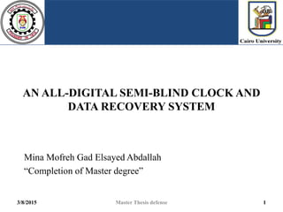 AN ALL-DIGITAL SEMI-BLIND CLOCK AND
DATA RECOVERY SYSTEM
Mina Mofreh Gad Elsayed Abdallah
“Completion of Master degree”
3/8/2015 Master Thesis defense 1
 